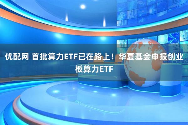 优配网 首批算力ETF已在路上！华夏基金申报创业板算力ETF
