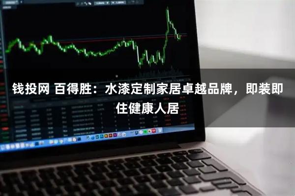 钱投网 百得胜：水漆定制家居卓越品牌，即装即住健康人居