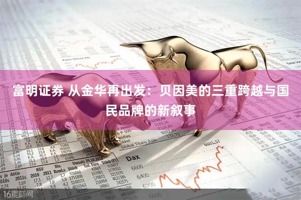 富明证券 从金华再出发：贝因美的三重跨越与国民品牌的新叙事
