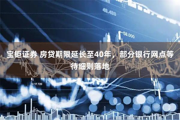 宝钜证券 房贷期限延长至40年，部分银行网点等待细则落地