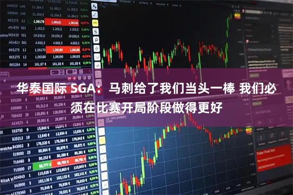 华泰国际 SGA：马刺给了我们当头一棒 我们必须在比赛开局阶段做得更好
